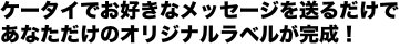 ケータイでお好きなメッセージを送るだけで　あなただけのオリジナルラベルが完成！
